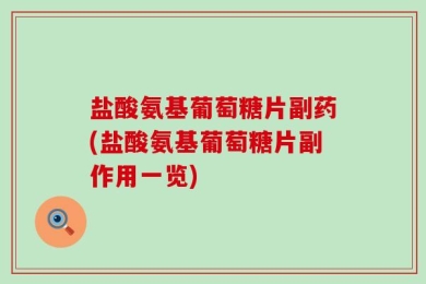 盐酸氨基葡萄糖片副药(盐酸氨基葡萄糖片副作用一览)