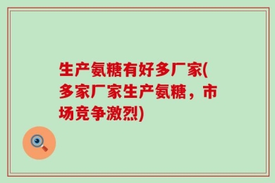 生产氨糖有好多厂家(多家厂家生产氨糖，市场竞争激烈)