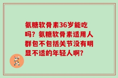 氨糖软骨素36岁能吃吗？氨糖软骨素适用人群包不包括关节没有明显不适的年轻人啊？