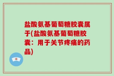 盐酸氨基葡萄糖胶囊属于(盐酸氨基葡萄糖胶囊：用于关节疼痛的药品)