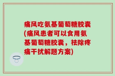 痛风吃氨基葡萄糖胶囊(痛风患者可以食用氨基葡萄糖胶囊，祛除疼痛干扰解题方案)