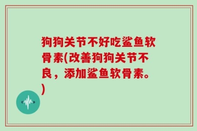 狗狗关节不好吃鲨鱼软骨素(改善狗狗关节不良，添加鲨鱼软骨素。)