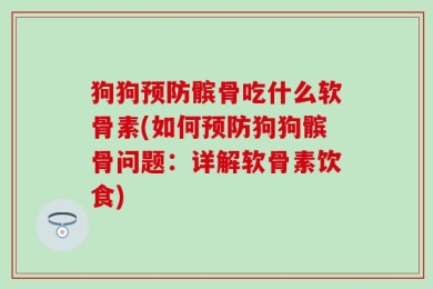 狗狗预防髌骨吃什么软骨素(如何预防狗狗髌骨问题：详解软骨素饮食)