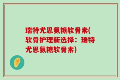 瑞特尤思氨糖软骨素(软骨护理新选择：瑞特尤思氨糖软骨素)