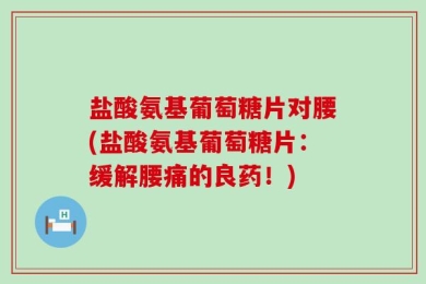 盐酸氨基葡萄糖片对腰(盐酸氨基葡萄糖片：缓解腰痛的良药！)