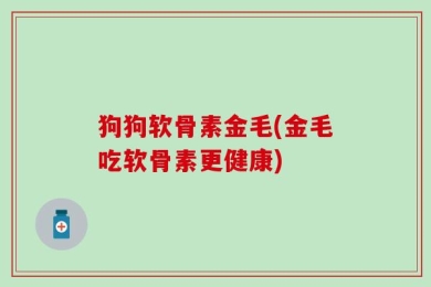 狗狗软骨素金毛(金毛吃软骨素更健康)