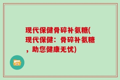 现代保健骨碎补氨糖(现代保健：骨碎补氨糖，助您健康无忧)
