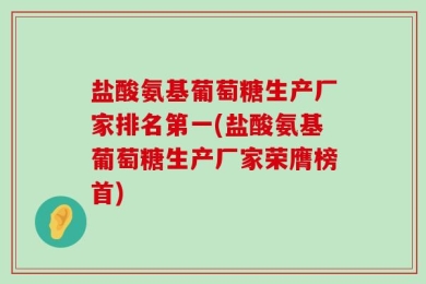 盐酸氨基葡萄糖生产厂家排名第一(盐酸氨基葡萄糖生产厂家荣膺榜首)
