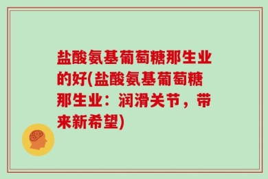 盐酸氨基葡萄糖那生业的好(盐酸氨基葡萄糖那生业：润滑关节，带来新希望)