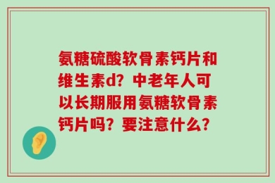 氨糖硫酸软骨素钙片和维生素d？中老年人可以长期服用氨糖软骨素钙片吗？要注意什么？