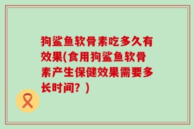 狗鲨鱼软骨素吃多久有效果(食用狗鲨鱼软骨素产生保健效果需要多长时间？)