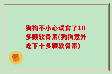 狗狗不小心误食了10多颗软骨素(狗狗意外吃下十多颗软骨素)