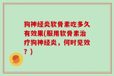 狗神经炎软骨素吃多久有效果(服用软骨素治疗狗神经炎，何时见效？)