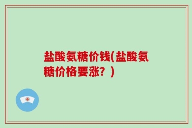 盐酸氨糖价钱(盐酸氨糖价格要涨？)