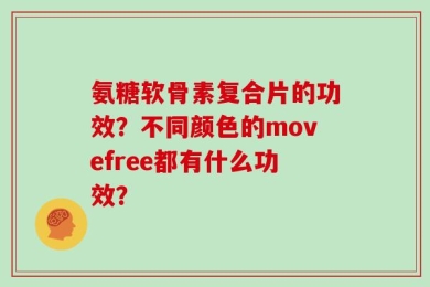 氨糖软骨素复合片的功效？不同颜色的movefree都有什么功效？