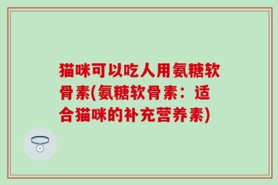 猫咪可以吃人用氨糖软骨素(氨糖软骨素：适合猫咪的补充营养素)