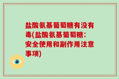 盐酸氨基葡萄糖有没有毒(盐酸氨基葡萄糖：安全使用和副作用注意事项)
