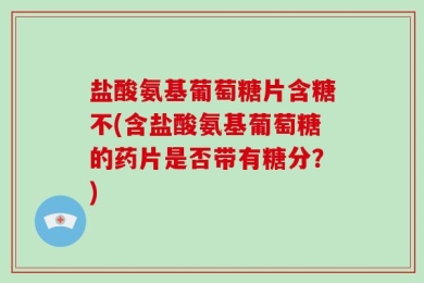 盐酸氨基葡萄糖片含糖不(含盐酸氨基葡萄糖的药片是否带有糖分？)