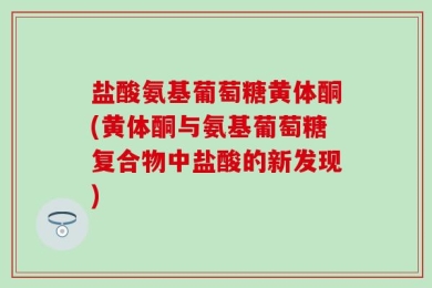 盐酸氨基葡萄糖黄体酮(黄体酮与氨基葡萄糖复合物中盐酸的新发现)