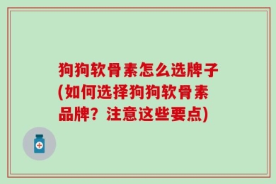 狗狗软骨素怎么选牌子(如何选择狗狗软骨素品牌？注意这些要点)