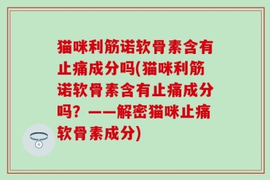 猫咪利筋诺软骨素含有止痛成分吗(猫咪利筋诺软骨素含有止痛成分吗？——解密猫咪止痛软骨素成分)