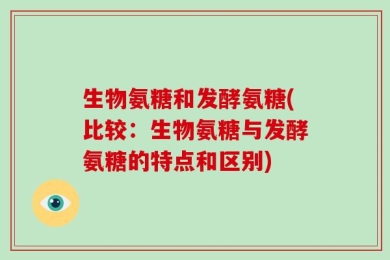生物氨糖和发酵氨糖(比较：生物氨糖与发酵氨糖的特点和区别)