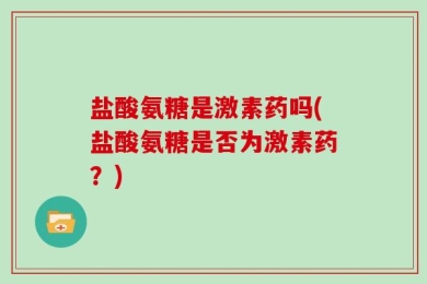 盐酸氨糖是激素药吗(盐酸氨糖是否为激素药？)