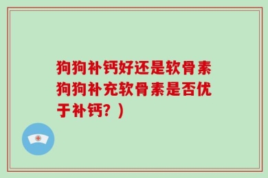 狗狗补钙好还是软骨素狗狗补充软骨素是否优于补钙？)