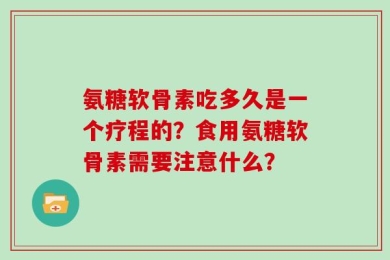 氨糖软骨素吃多久是一个疗程的？食用氨糖软骨素需要注意什么？