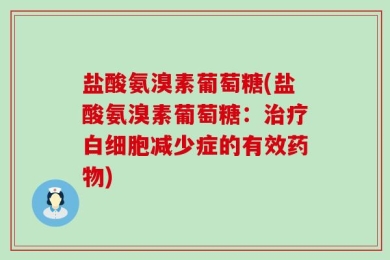 盐酸氨溴素葡萄糖(盐酸氨溴素葡萄糖：治疗白细胞减少症的有效药物)