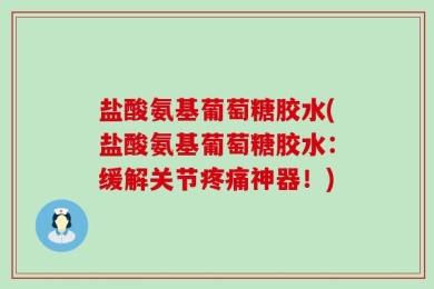 盐酸氨基葡萄糖胶水(盐酸氨基葡萄糖胶水：缓解关节疼痛神器！)