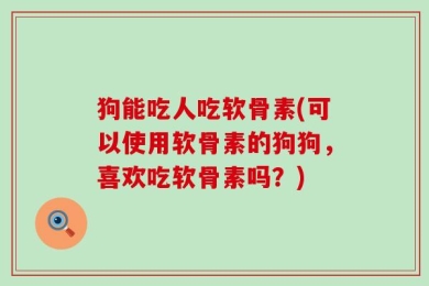 狗能吃人吃软骨素(可以使用软骨素的狗狗，喜欢吃软骨素吗？)