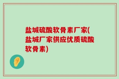 盐城硫酸软骨素厂家(盐城厂家供应优质硫酸软骨素)