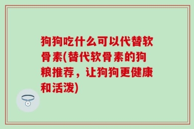 狗狗吃什么可以代替软骨素(替代软骨素的狗粮推荐，让狗狗更健康和活泼)