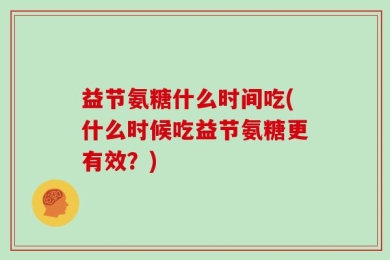 益节氨糖什么时间吃(什么时候吃益节氨糖更有效？)