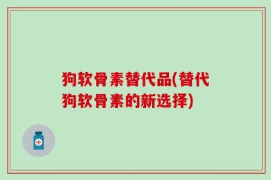 狗软骨素替代品(替代狗软骨素的新选择)