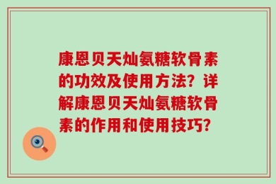 康恩贝天灿氨糖软骨素的功效及使用方法？详解康恩贝天灿氨糖软骨素的作用和使用技巧？