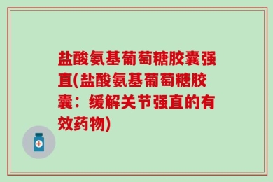 盐酸氨基葡萄糖胶囊强直(盐酸氨基葡萄糖胶囊：缓解关节强直的有效药物)