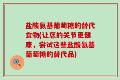 盐酸氨基葡萄糖的替代食物(让您的关节更健康，尝试这些盐酸氨基葡萄糖的替代品)