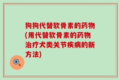 狗狗代替软骨素的药物(用代替软骨素的药物治疗犬类关节疾病的新方法)