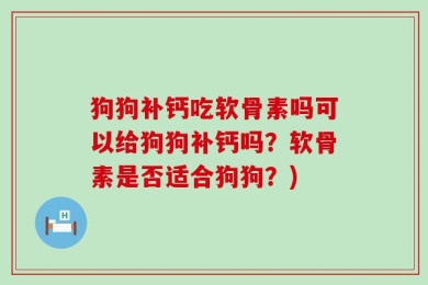 狗狗补钙吃软骨素吗可以给狗狗补钙吗？软骨素是否适合狗狗？)