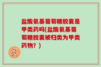 盐酸氨基葡萄糖胶囊是甲类药吗(盐酸氨基葡萄糖胶囊被归类为甲类药物？)