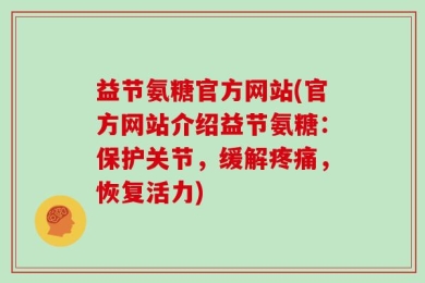 益节氨糖官方网站(官方网站介绍益节氨糖：保护关节，缓解疼痛，恢复活力)
