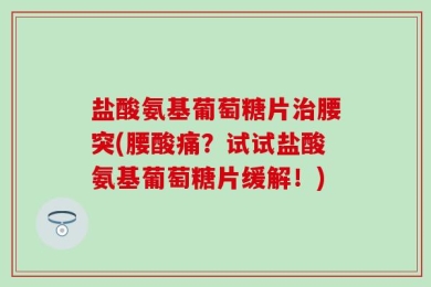 盐酸氨基葡萄糖片治腰突(腰酸痛？试试盐酸氨基葡萄糖片缓解！)