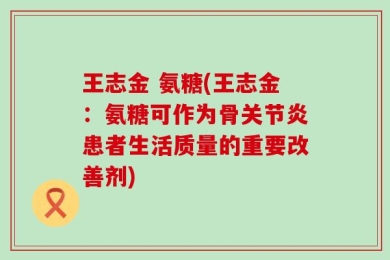 王志金 氨糖(王志金：氨糖可作为骨关节炎患者生活质量的重要改善剂)