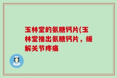 玉林堂的氨糖钙片(玉林堂推出氨糖钙片，缓解关节疼痛