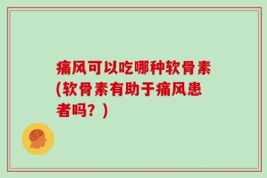 痛风可以吃哪种软骨素(软骨素有助于痛风患者吗？)
