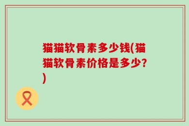 猫猫软骨素多少钱(猫猫软骨素价格是多少？)