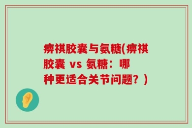 痹祺胶囊与氨糖(痹祺胶囊 vs 氨糖：哪种更适合关节问题？)
