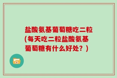 盐酸氨基葡萄糖吃二粒(每天吃二粒盐酸氨基葡萄糖有什么好处？)